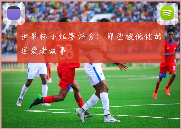 世界杯小组赛评分：那些被低估的逆袭者故事