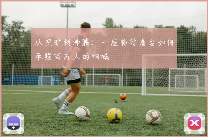 从空旷到沸腾：一座临时看台如何承载百万人的呐喊