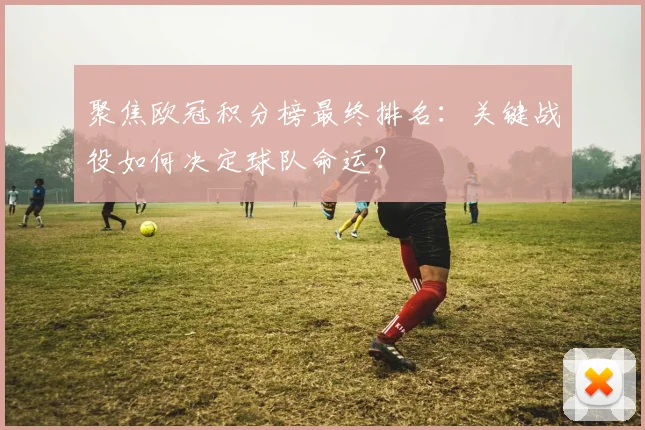 聚焦欧冠积分榜最终排名：关键战役如何决定球队命运？