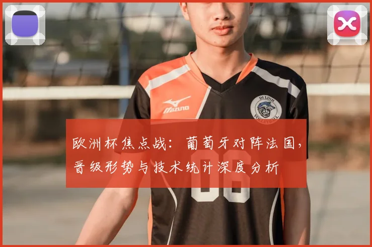 欧洲杯焦点战:葡萄牙对阵法国,晋级形势与技术统计深度分析