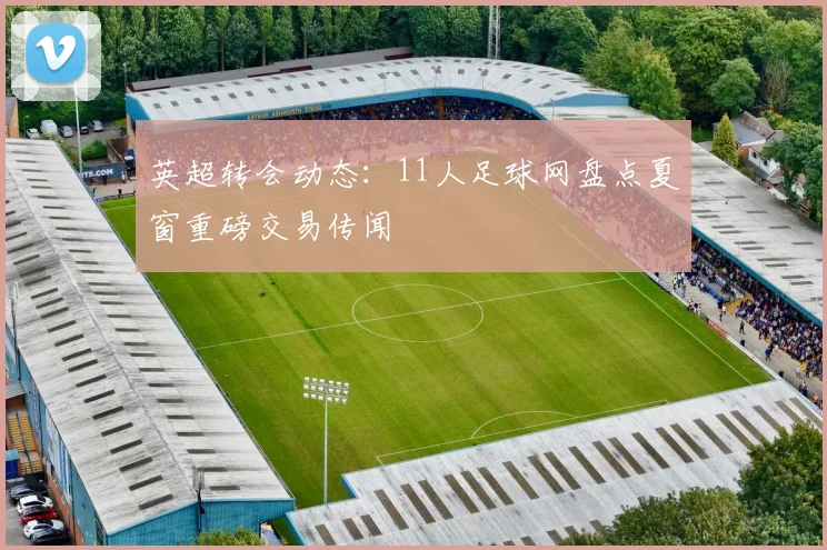 英超转会动态：11人足球网盘点夏窗重磅交易传闻