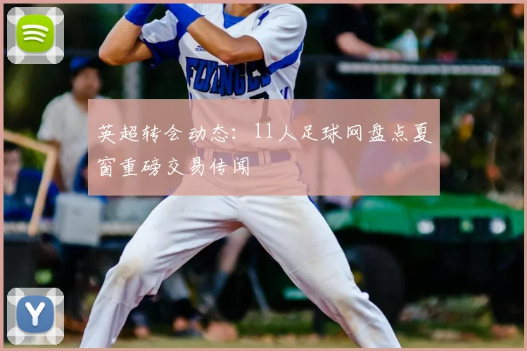 英超转会动态：11人足球网盘点夏窗重磅交易传闻
