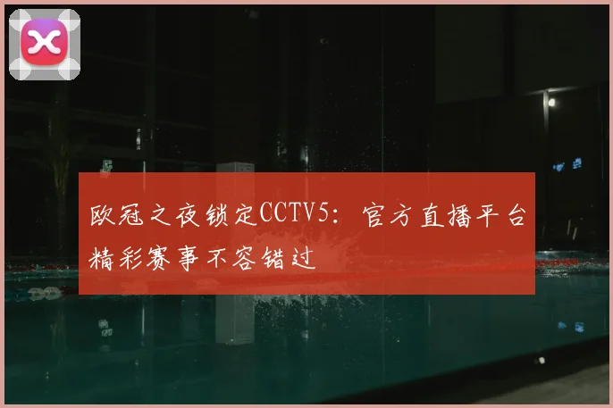 欧冠之夜锁定CCTV5：官方直播平台精彩赛事不容错过