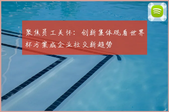 聚焦员工关怀：创新集体观看世界杯方案成企业社交新趋势
