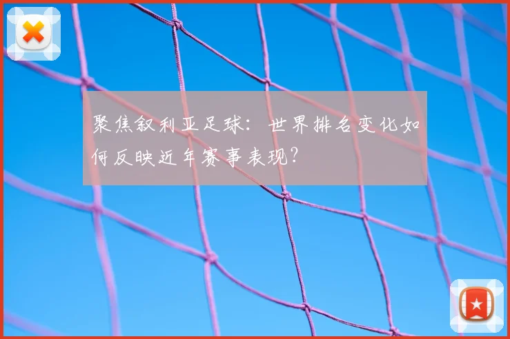聚焦叙利亚足球：世界排名变化如何反映近年赛事表现？