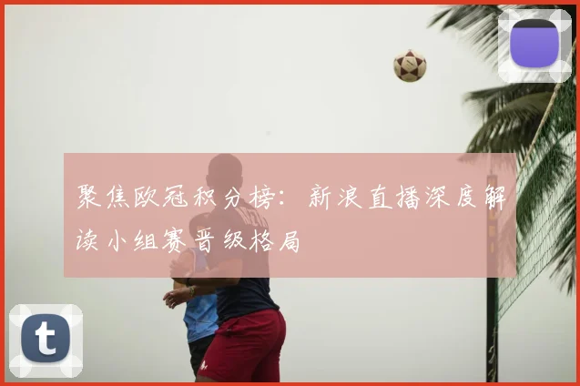 聚焦欧冠积分榜:新浪直播深度解读小组赛晋级格局