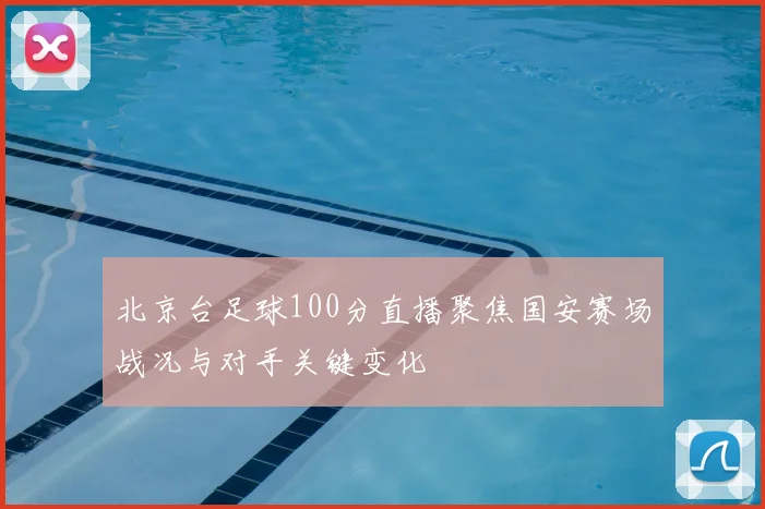 北京台足球100分直播聚焦国安赛场战况与对手关键变化