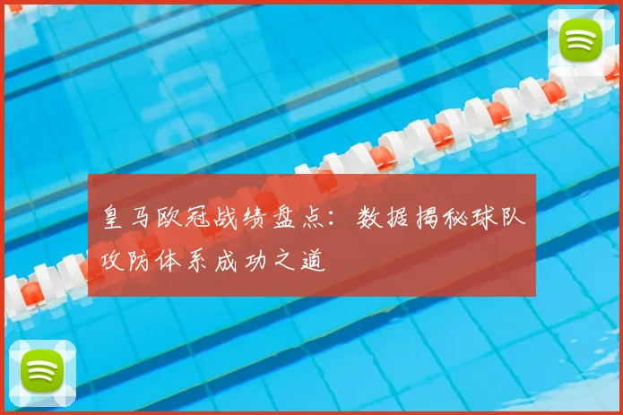 皇马欧冠战绩盘点:数据揭秘球队攻防体系成功之道