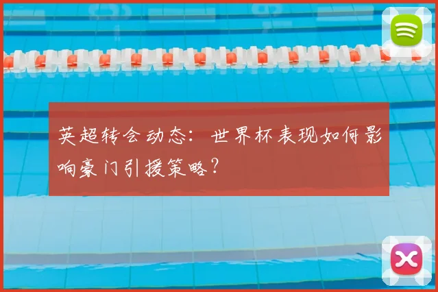 英超转会动态：世界杯表现如何影响豪门引援策略？