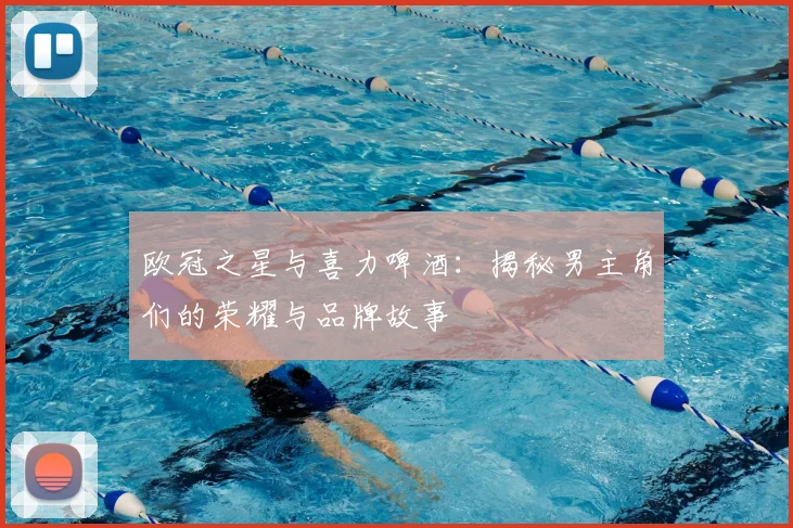 欧冠之星与喜力啤酒:揭秘男主角们的荣耀与品牌故事
