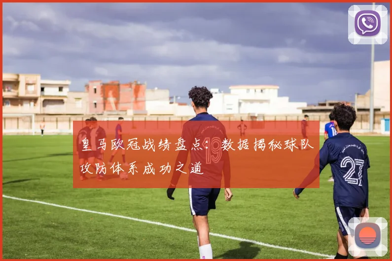 皇马欧冠战绩盘点:数据揭秘球队攻防体系成功之道