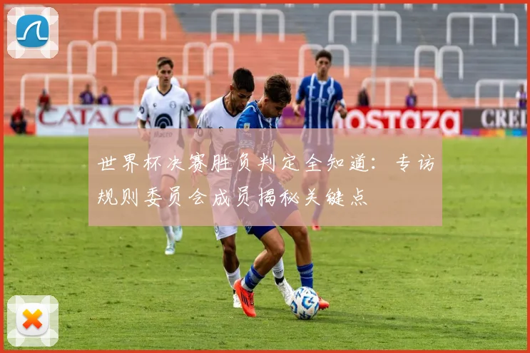 世界杯决赛胜负判定全知道：专访规则委员会成员揭秘关键点