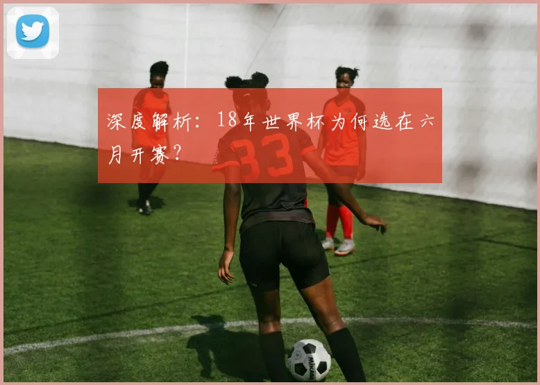 深度解析:18年世界杯为何选在六月开赛?
