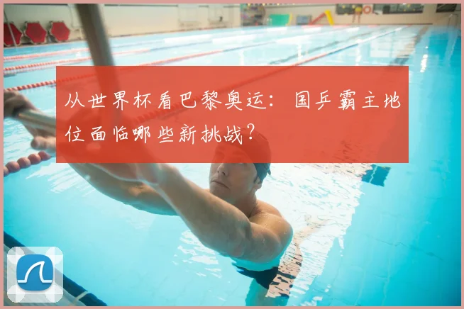 从世界杯看巴黎奥运：国乒霸主地位面临哪些新挑战？