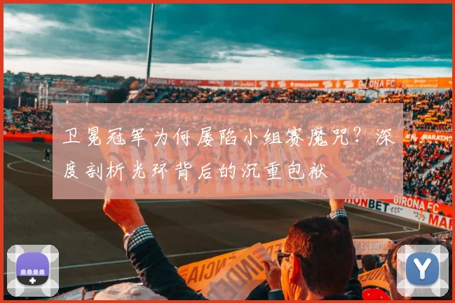 卫冕冠军为何屡陷小组赛魔咒?深度剖析光环背后的沉重包袱