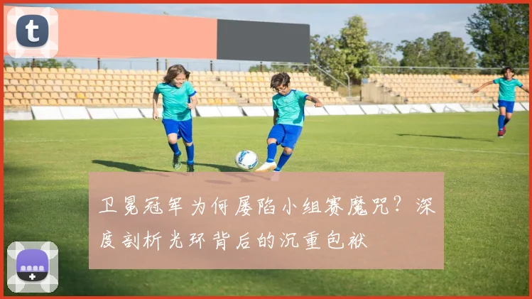 卫冕冠军为何屡陷小组赛魔咒？深度剖析光环背后的沉重包袱