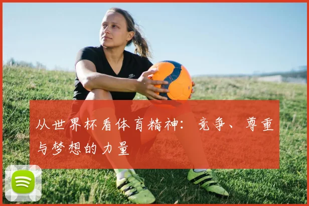 从世界杯看体育精神：竞争、尊重与梦想的力量