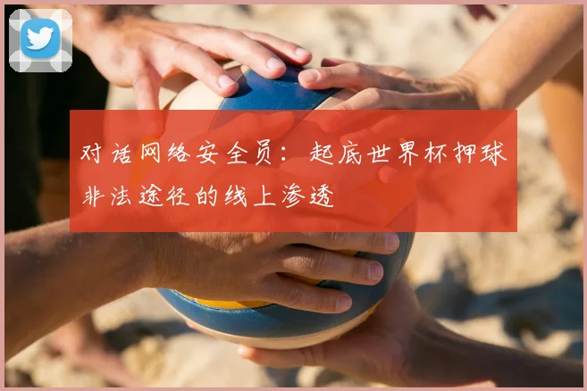 对话网络安全员：起底世界杯押球非法途径的线上渗透
