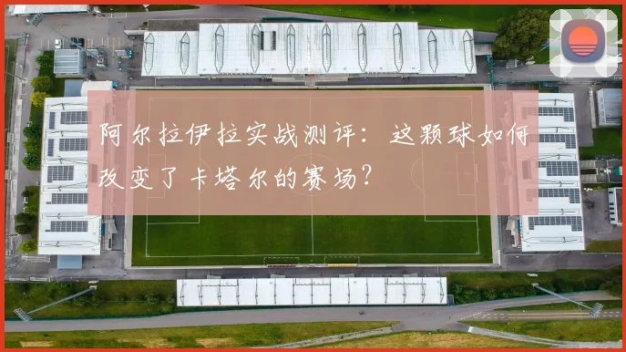 阿尔拉伊拉实战测评：这颗球如何改变了卡塔尔的赛场？