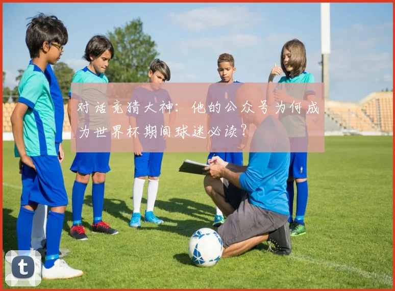 对话竞猜大神：他的公众号为何成为世界杯期间球迷必读？