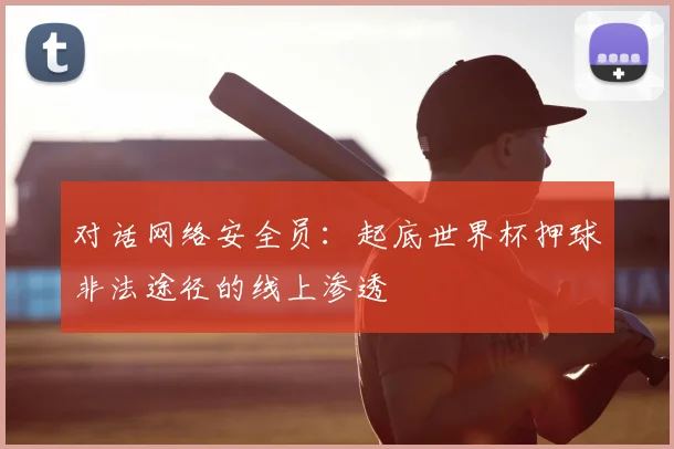 对话网络安全员：起底世界杯押球非法途径的线上渗透