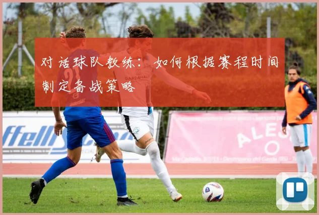 对话球队教练：如何根据赛程时间制定备战策略
