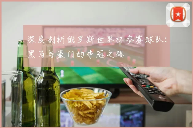 深度剖析俄罗斯世界杯参赛球队：黑马与豪门的夺冠之路
