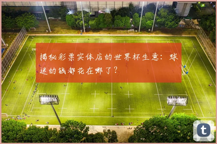 揭秘彩票实体店的世界杯生意:球迷的钱都花在哪了?