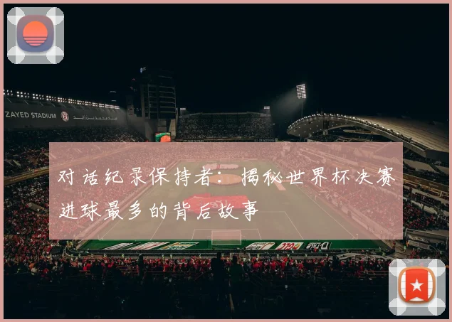 对话纪录保持者：揭秘世界杯决赛进球最多的背后故事