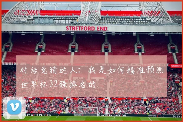 对话竞猜达人：我是如何精准预测世界杯32强排名的