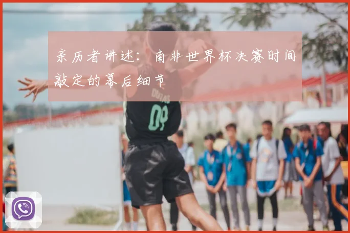 亲历者讲述:南非世界杯决赛时间敲定的幕后细节