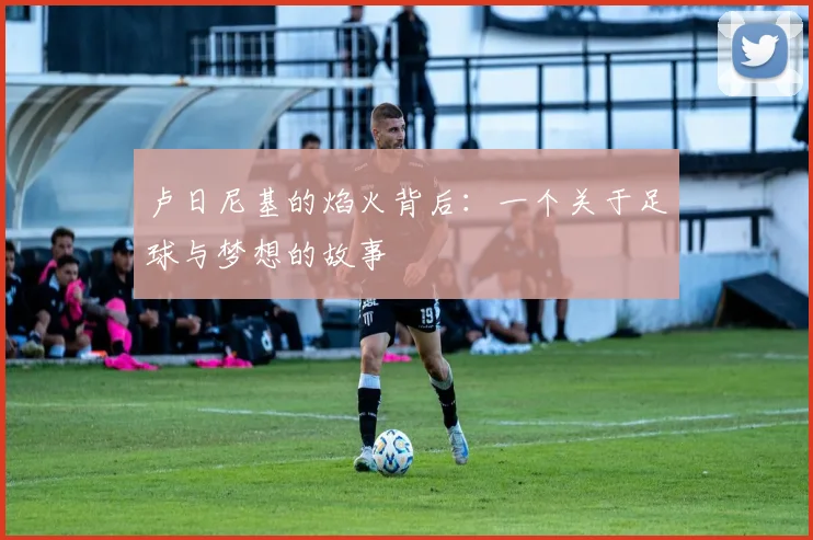 卢日尼基的焰火背后：一个关于足球与梦想的故事