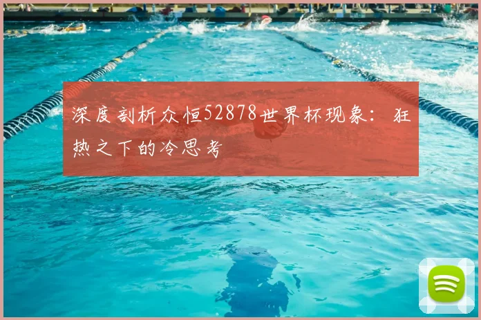 深度剖析众恒52878世界杯现象：狂热之下的冷思考