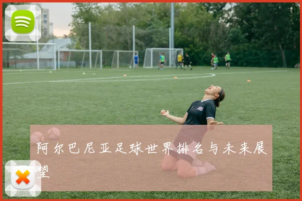 阿尔巴尼亚足球世界排名与未来展望
