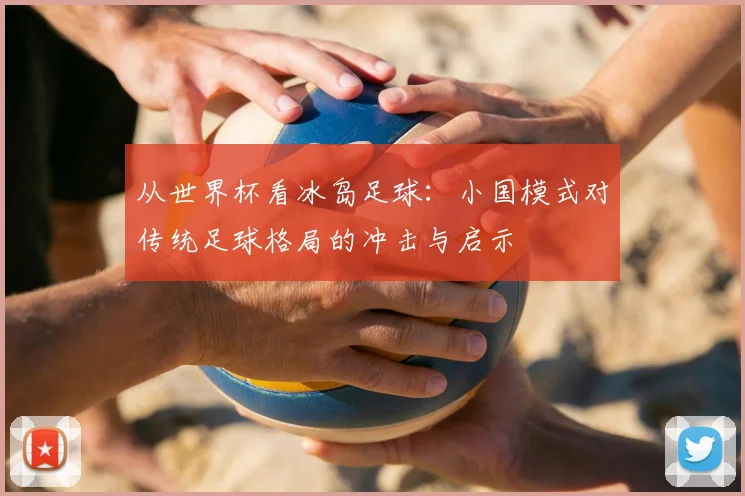 从世界杯看冰岛足球：小国模式对传统足球格局的冲击与启示
