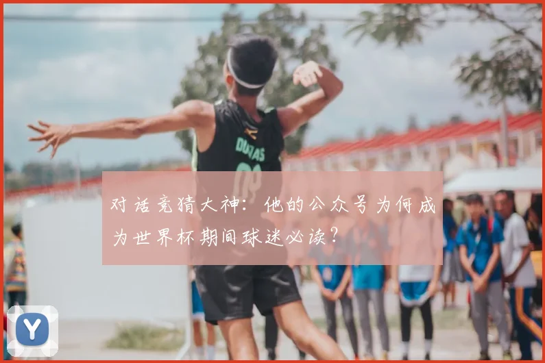 对话竞猜大神：他的公众号为何成为世界杯期间球迷必读？