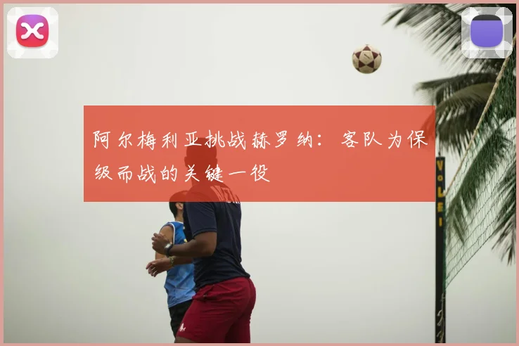 阿尔梅利亚挑战赫罗纳：客队为保级而战的关键一役