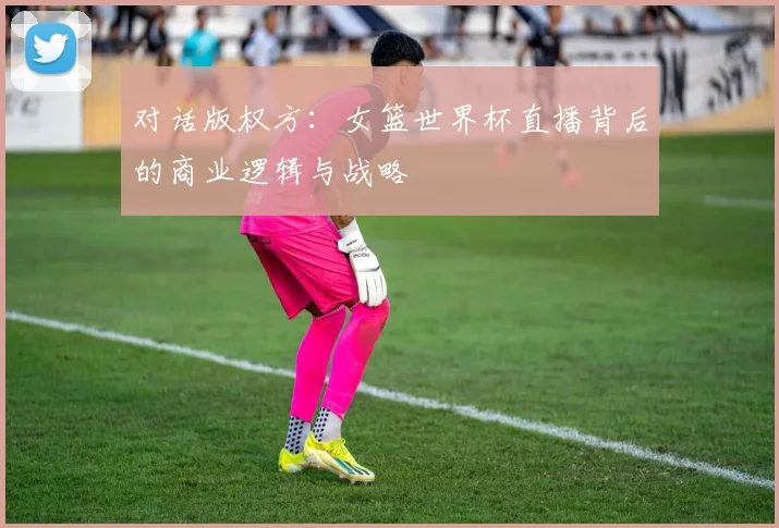 对话版权方：女篮世界杯直播背后的商业逻辑与战略