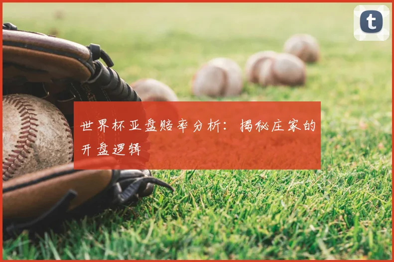 世界杯亚盘赔率分析：揭秘庄家的开盘逻辑