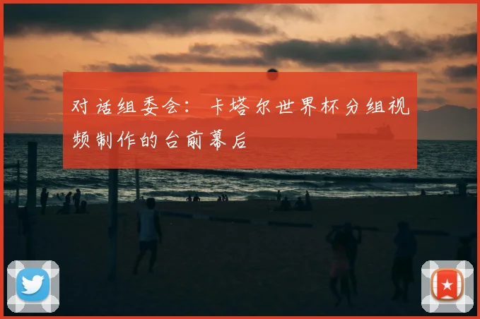 对话组委会：卡塔尔世界杯分组视频制作的台前幕后