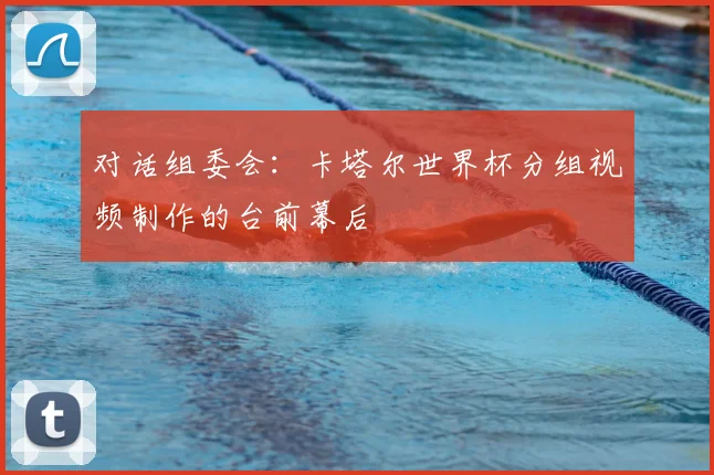 对话组委会：卡塔尔世界杯分组视频制作的台前幕后