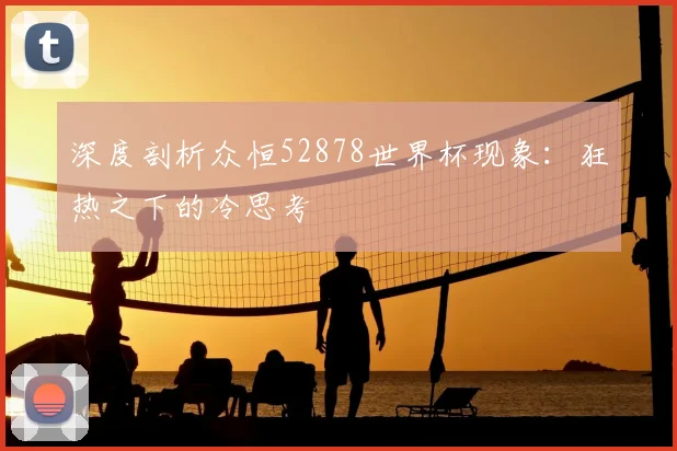 深度剖析众恒52878世界杯现象：狂热之下的冷思考