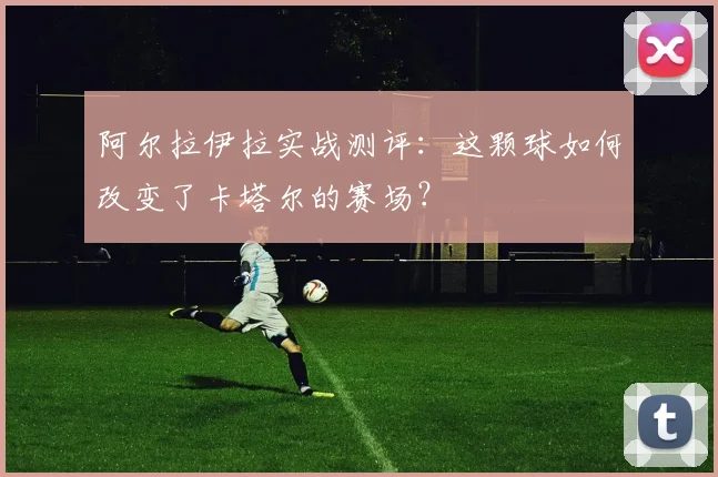 阿尔拉伊拉实战测评：这颗球如何改变了卡塔尔的赛场？