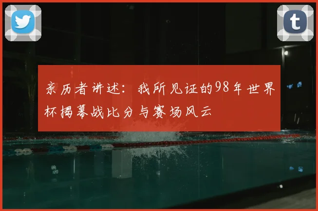 亲历者讲述：我所见证的98年世界杯揭幕战比分与赛场风云