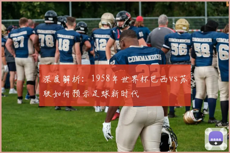 深度解析:1958年世界杯巴西vs苏联如何预示足球新时代