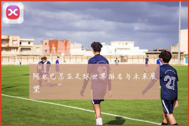 阿尔巴尼亚足球世界排名与未来展望